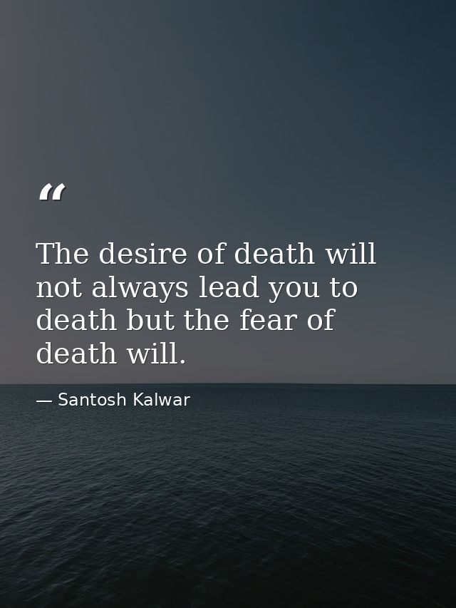 The desire of death will not always lead you to death but the fear of death will. — Santosh Kalwar
