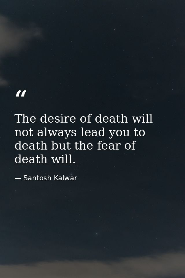 The desire of death will not always lead you to death but the fear of death will. — Santosh Kalwar