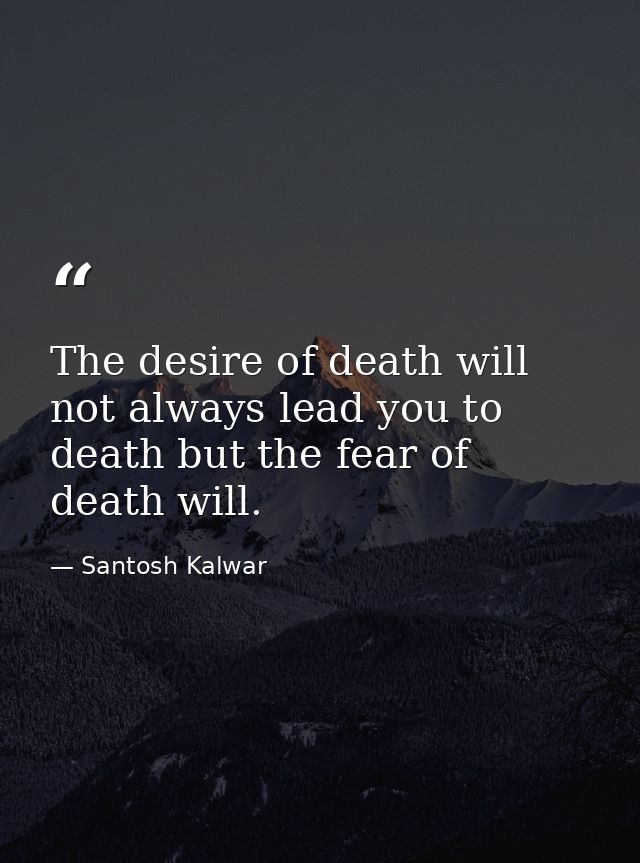 The desire of death will not always lead you to death but the fear of death will. — Santosh Kalwar