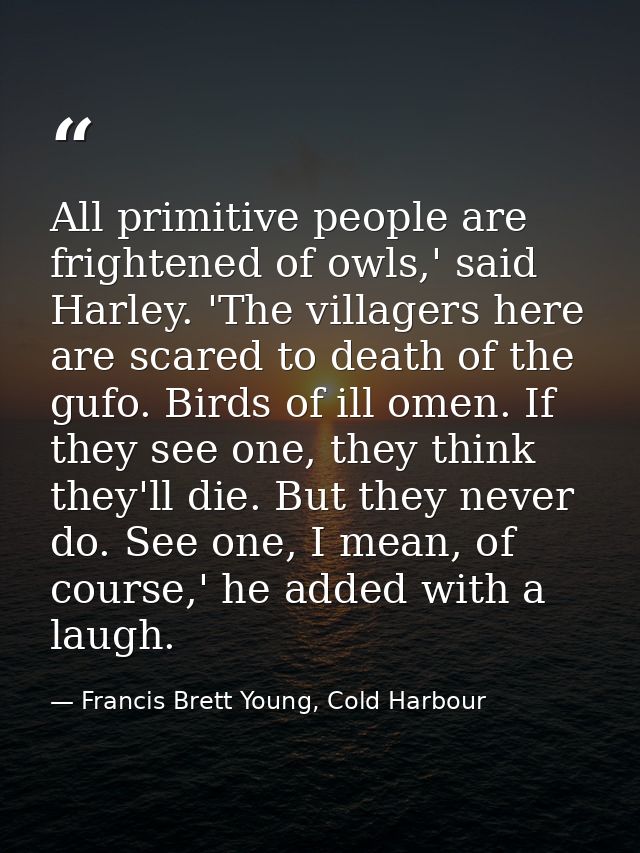 All primitive people are frightened of owls,' said Harley. 'The villagers here are scared to death of the gufo. Birds of — Francis Brett Young, Cold Harbour