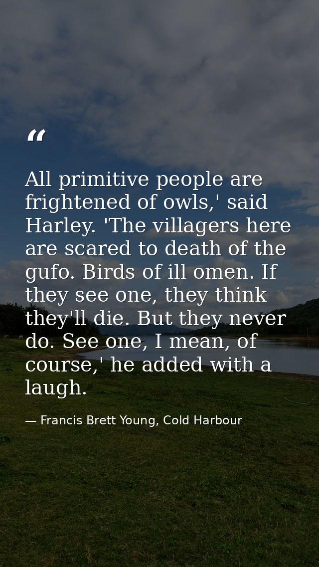 All primitive people are frightened of owls,' said Harley. 'The villagers here are scared to death of the gufo. Birds of — Francis Brett Young, Cold Harbour