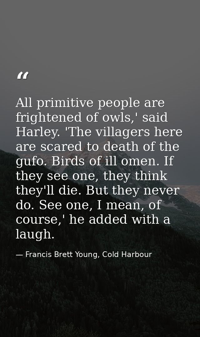 All primitive people are frightened of owls,' said Harley. 'The villagers here are scared to death of the gufo. Birds of — Francis Brett Young, Cold Harbour