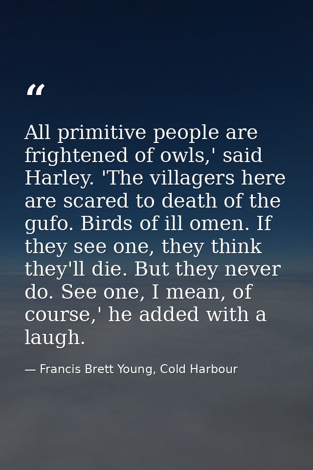 All primitive people are frightened of owls,' said Harley. 'The villagers here are scared to death of the gufo. Birds of — Francis Brett Young, Cold Harbour