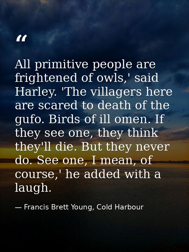 All primitive people are frightened of owls,' said Harley. 'The villagers here are scared to death of the gufo. Birds of — Francis Brett Young, Cold Harbour