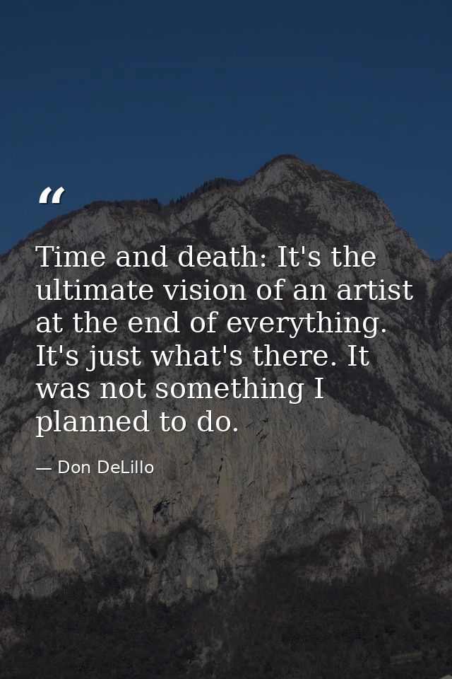 Time and death: It's the ultimate vision of an artist at the end of everything. It's just what's there. It was not somet — Don DeLillo