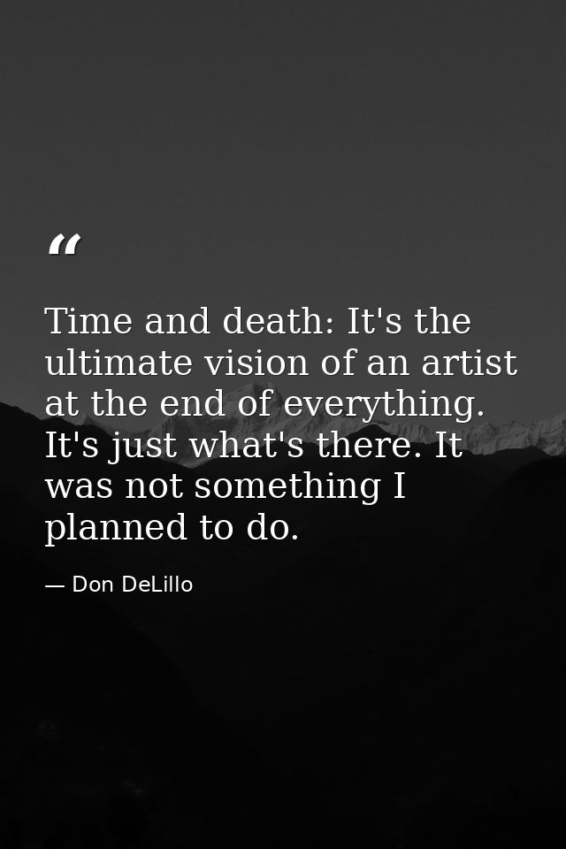 Time and death: It's the ultimate vision of an artist at the end of everything. It's just what's there. It was not somet — Don DeLillo