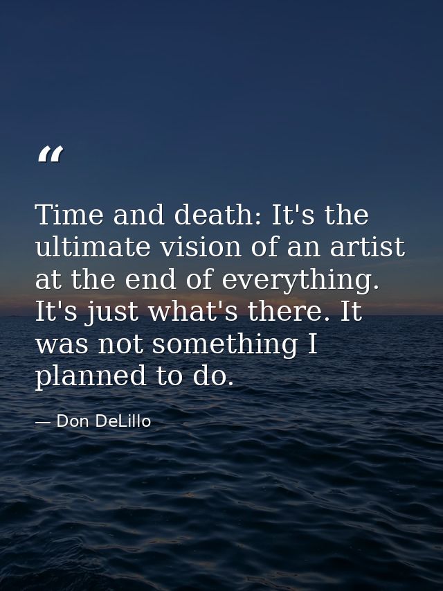 Time and death: It's the ultimate vision of an artist at the end of everything. It's just what's there. It was not somet — Don DeLillo