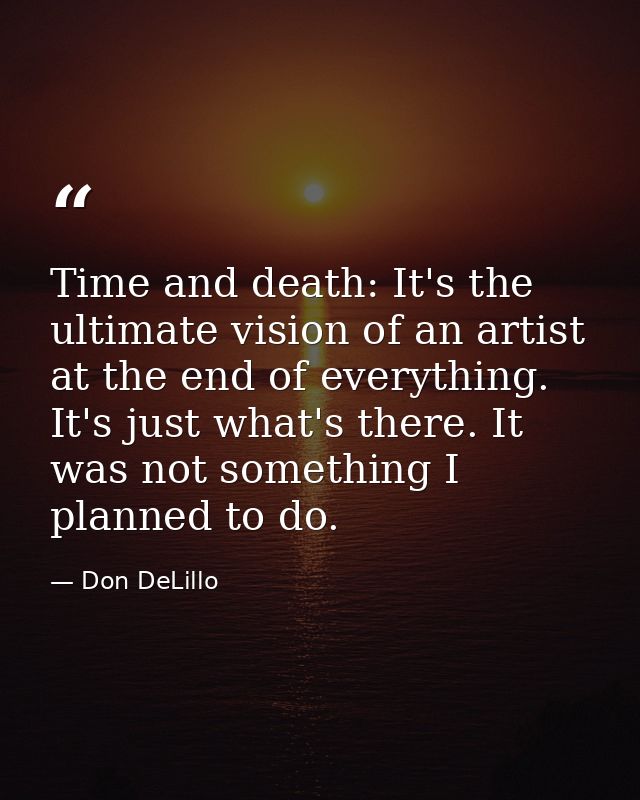 Time and death: It's the ultimate vision of an artist at the end of everything. It's just what's there. It was not somet — Don DeLillo