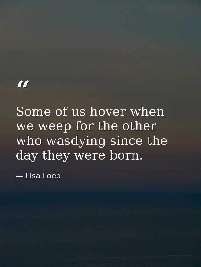 Some of us hover when we weep for the other who wasdying since the day they were born. — Lisa Loeb