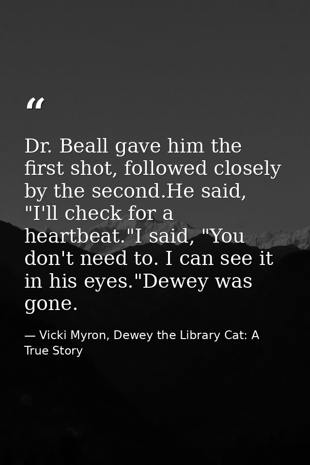 Dr. Beall gave him the first shot, followed closely by the second.He said, "I'll check for a heartbeat."I said, "You don — Vicki Myron, Dewey the Library Cat: A True Story