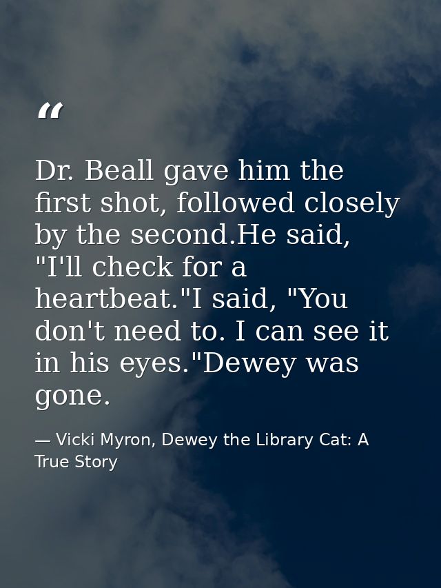 Dr. Beall gave him the first shot, followed closely by the second.He said, "I'll check for a heartbeat."I said, "You don — Vicki Myron, Dewey the Library Cat: A True Story