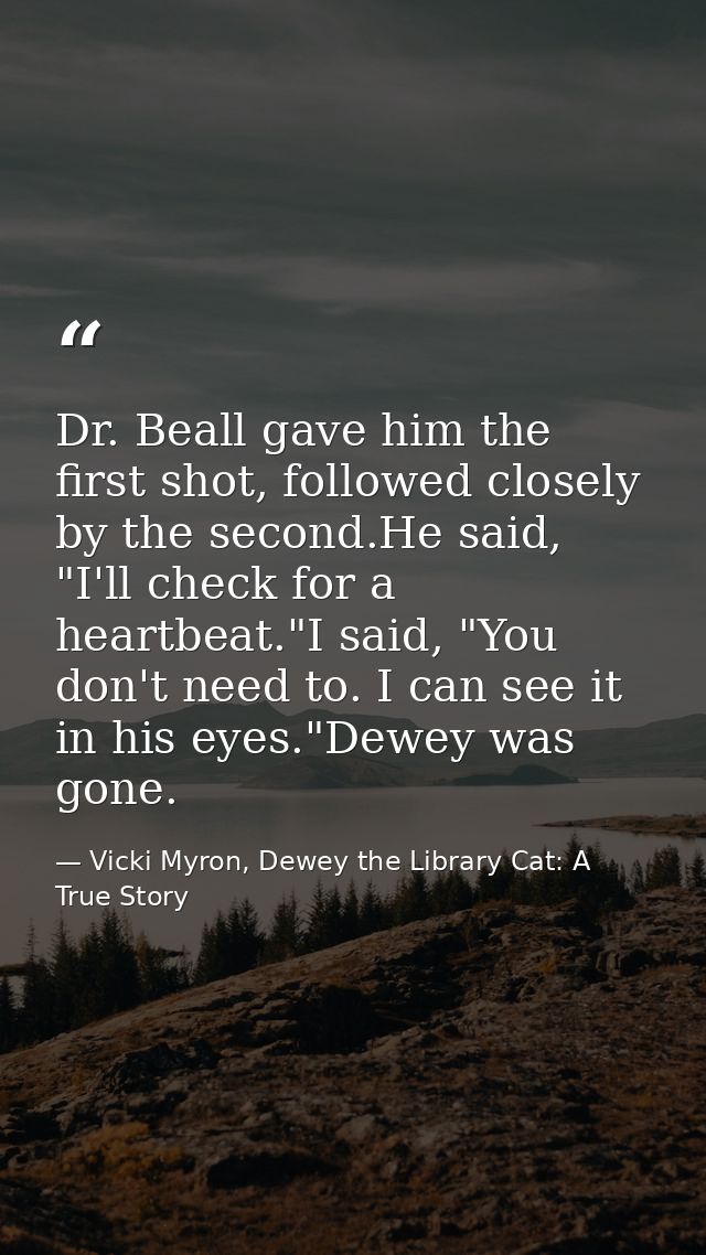 Dr. Beall gave him the first shot, followed closely by the second.He said, "I'll check for a heartbeat."I said, "You don — Vicki Myron, Dewey the Library Cat: A True Story