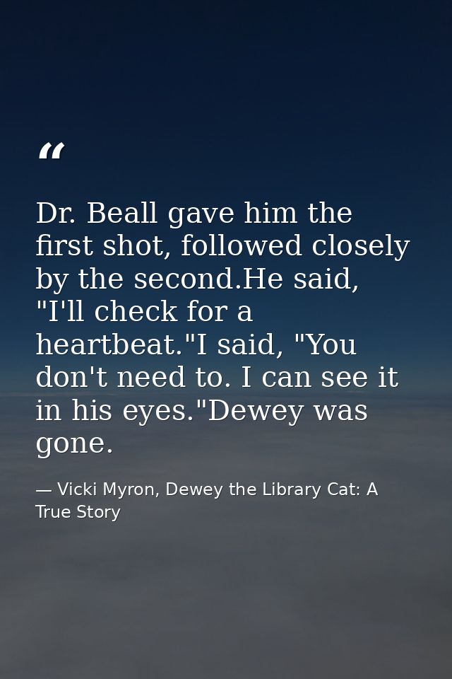 Dr. Beall gave him the first shot, followed closely by the second.He said, "I'll check for a heartbeat."I said, "You don — Vicki Myron, Dewey the Library Cat: A True Story