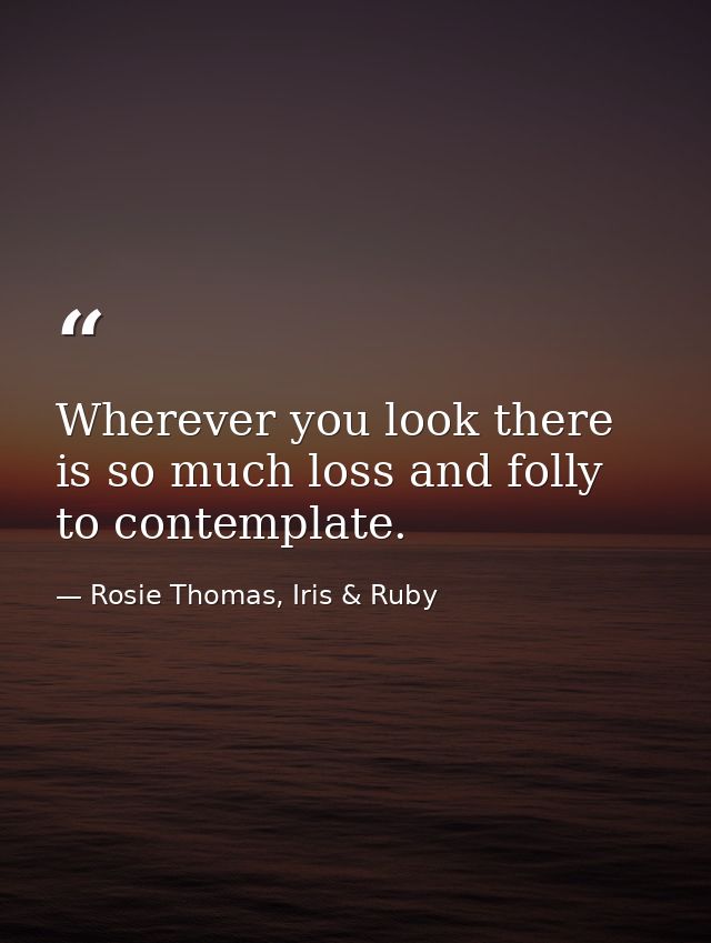 Wherever you look there is so much loss and folly to contemplate. — Rosie Thomas, Iris & Ruby
