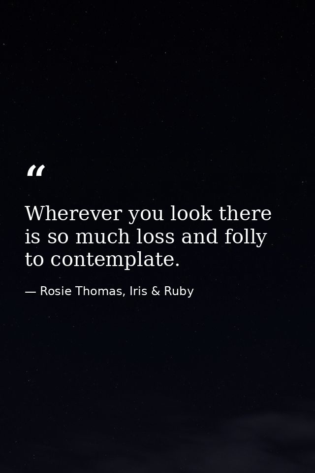 Wherever you look there is so much loss and folly to contemplate. — Rosie Thomas, Iris & Ruby