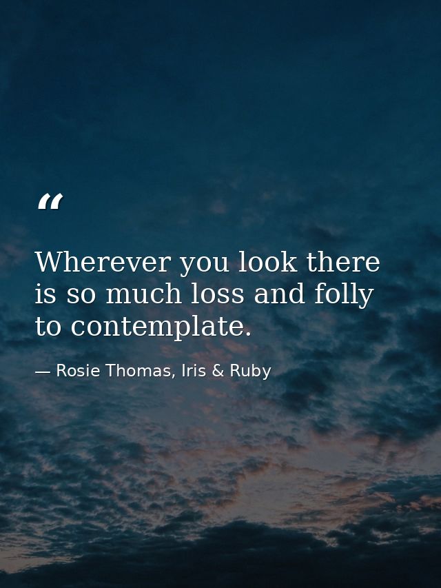 Wherever you look there is so much loss and folly to contemplate. — Rosie Thomas, Iris & Ruby