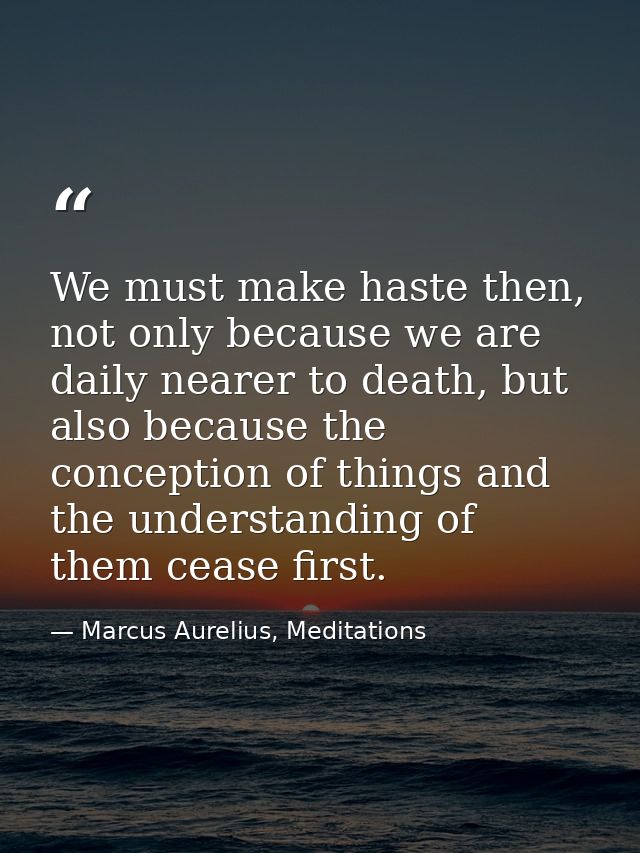 We must make haste then, not only because we are daily nearer to death, but also because the conception of things and th — Marcus Aurelius, Meditations