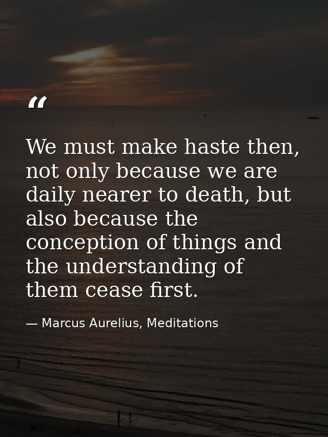 We must make haste then, not only because we are daily nearer to death, but also because the conception of things and th — Marcus Aurelius, Meditations