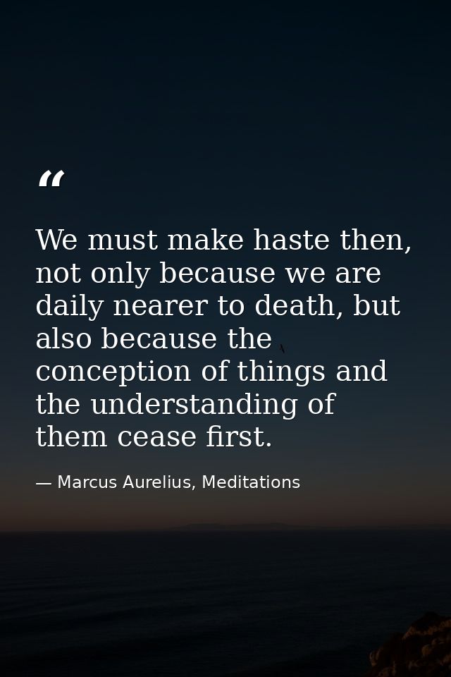 We must make haste then, not only because we are daily nearer to death, but also because the conception of things and th — Marcus Aurelius, Meditations