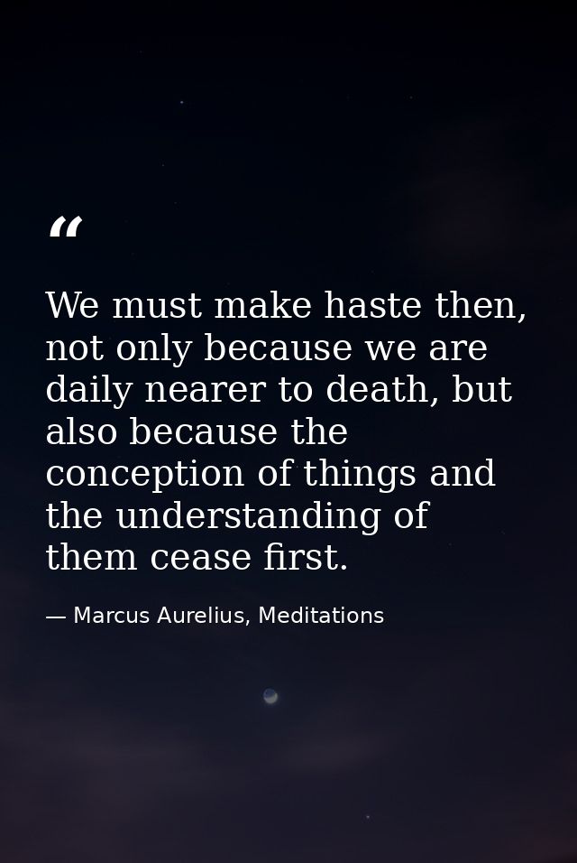 We must make haste then, not only because we are daily nearer to death, but also because the conception of things and th — Marcus Aurelius, Meditations