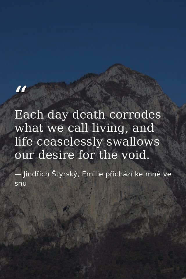 Each day death corrodes what we call living, and life ceaselessly swallows our desire for the void. — Jindřich Štyrský, Emilie přichází ke mně ve snu
