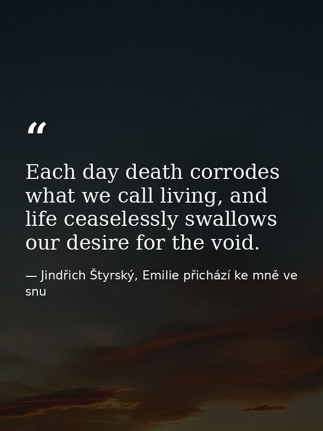 Each day death corrodes what we call living, and life ceaselessly swallows our desire for the void. — Jindřich Štyrský, Emilie přichází ke mně ve snu