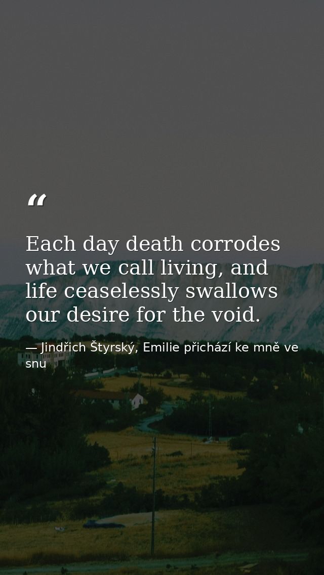 Each day death corrodes what we call living, and life ceaselessly swallows our desire for the void. — Jindřich Štyrský, Emilie přichází ke mně ve snu