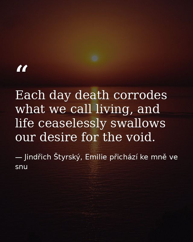 Each day death corrodes what we call living, and life ceaselessly swallows our desire for the void. — Jindřich Štyrský, Emilie přichází ke mně ve snu