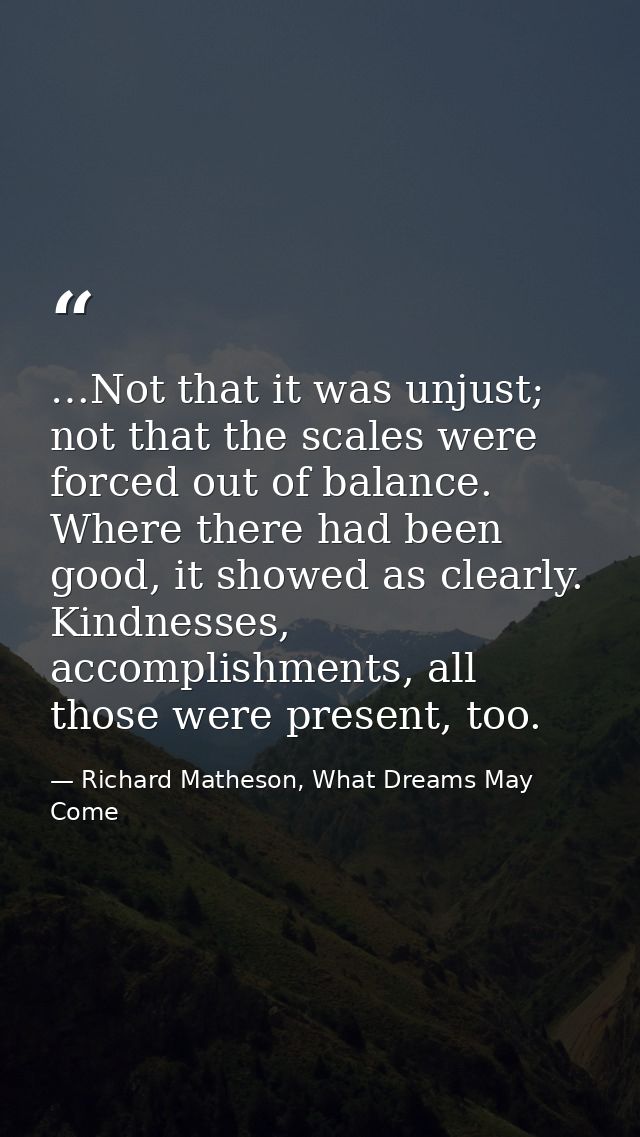 …Not that it was unjust; not that the scales were forced out of balance. Where there had been good, it showed as clearly — Richard Matheson, What Dreams May Come