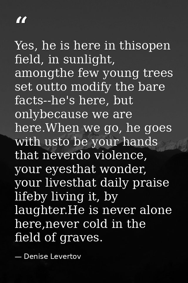 Yes, he is here in thisopen field, in sunlight, amongthe few young trees set outto modify the bare facts--he's here, but — Denise Levertov