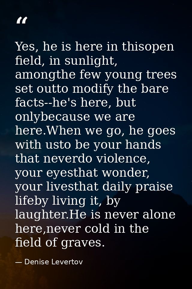 Yes, he is here in thisopen field, in sunlight, amongthe few young trees set outto modify the bare facts--he's here, but — Denise Levertov