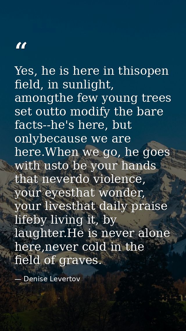 Yes, he is here in thisopen field, in sunlight, amongthe few young trees set outto modify the bare facts--he's here, but — Denise Levertov