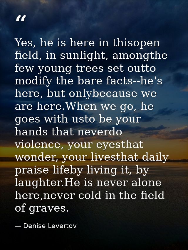 Yes, he is here in thisopen field, in sunlight, amongthe few young trees set outto modify the bare facts--he's here, but — Denise Levertov