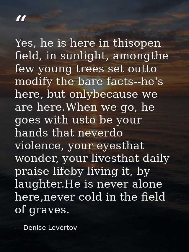 Yes, he is here in thisopen field, in sunlight, amongthe few young trees set outto modify the bare facts--he's here, but — Denise Levertov