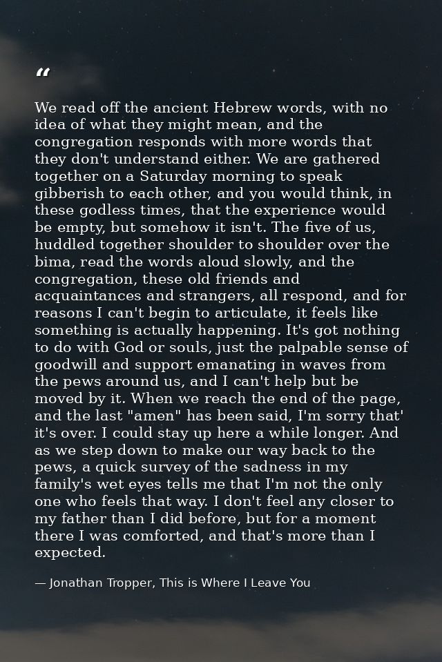 We read off the ancient Hebrew words, with no idea of what they might mean, and the congregation responds with more word — Jonathan Tropper, This is Where I Leave You