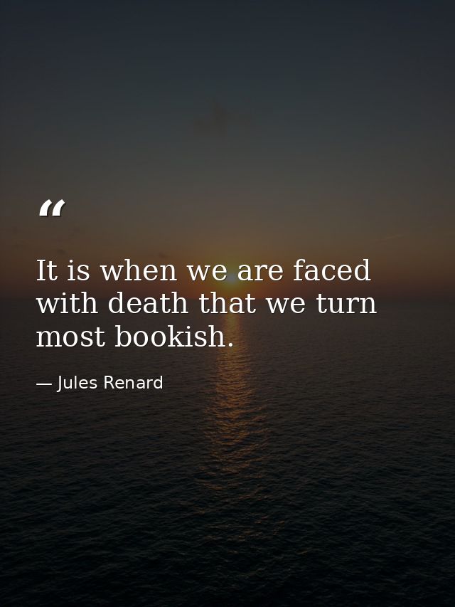 It is when we are faced with death that we turn most bookish. — Jules Renard