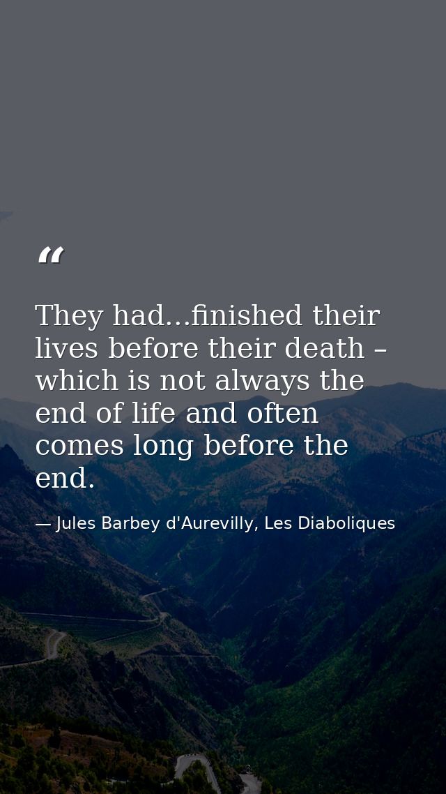 They had...finished their lives before their death – which is not always the end of life and often comes long before the — Jules Barbey d'Aurevilly, Les Diaboliques