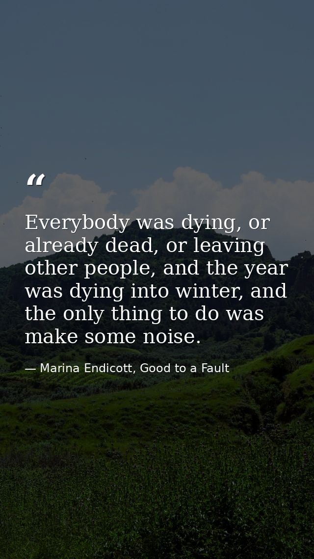 Everybody was dying, or already dead, or leaving other people, and the year was dying into winter, and the only thing to — Marina Endicott, Good to a Fault