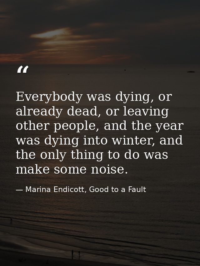 Everybody was dying, or already dead, or leaving other people, and the year was dying into winter, and the only thing to — Marina Endicott, Good to a Fault