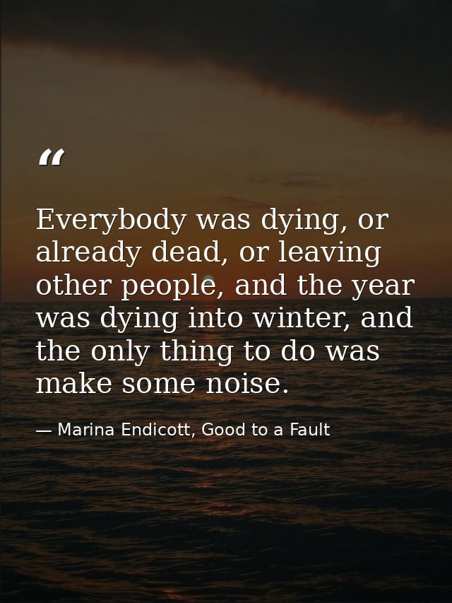 Everybody was dying, or already dead, or leaving other people, and the year was dying into winter, and the only thing to — Marina Endicott, Good to a Fault