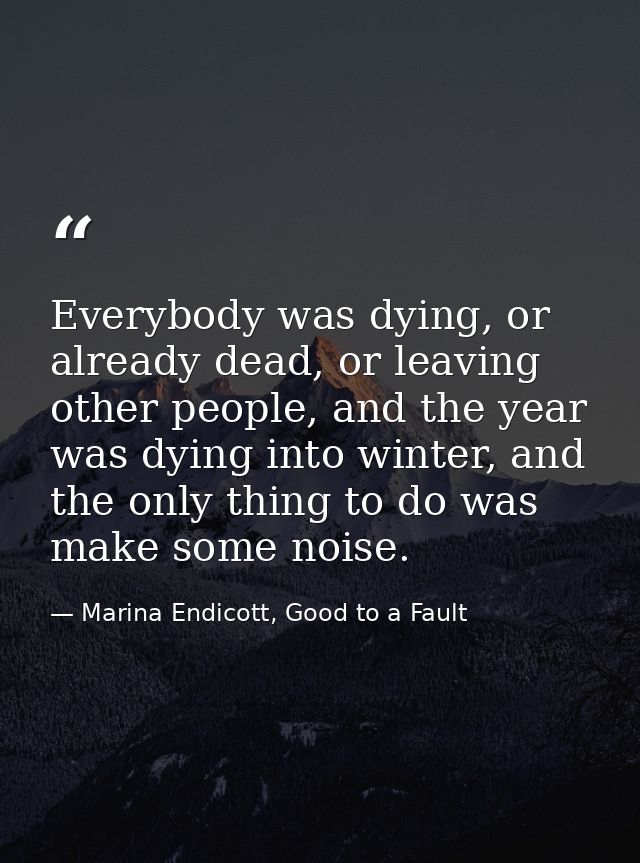 Everybody was dying, or already dead, or leaving other people, and the year was dying into winter, and the only thing to — Marina Endicott, Good to a Fault