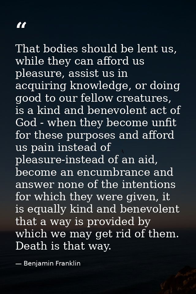 That bodies should be lent us, while they can afford us pleasure, assist us in acquiring knowledge, or doing good to our — Benjamin Franklin