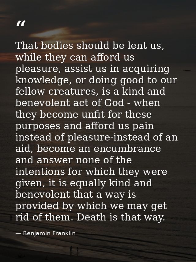That bodies should be lent us, while they can afford us pleasure, assist us in acquiring knowledge, or doing good to our — Benjamin Franklin
