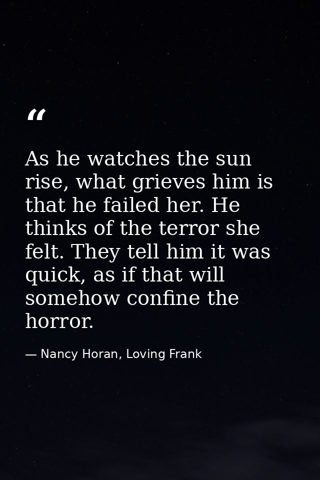 As he watches the sun rise, what grieves him is that he failed her. He thinks of the terror she felt. They tell him it w — Nancy Horan, Loving Frank