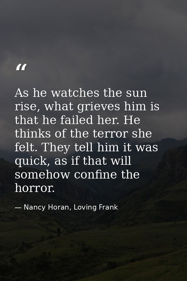 As he watches the sun rise, what grieves him is that he failed her. He thinks of the terror she felt. They tell him it w — Nancy Horan, Loving Frank