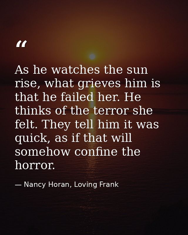 As he watches the sun rise, what grieves him is that he failed her. He thinks of the terror she felt. They tell him it w — Nancy Horan, Loving Frank