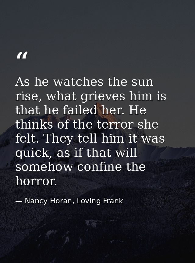 As he watches the sun rise, what grieves him is that he failed her. He thinks of the terror she felt. They tell him it w — Nancy Horan, Loving Frank