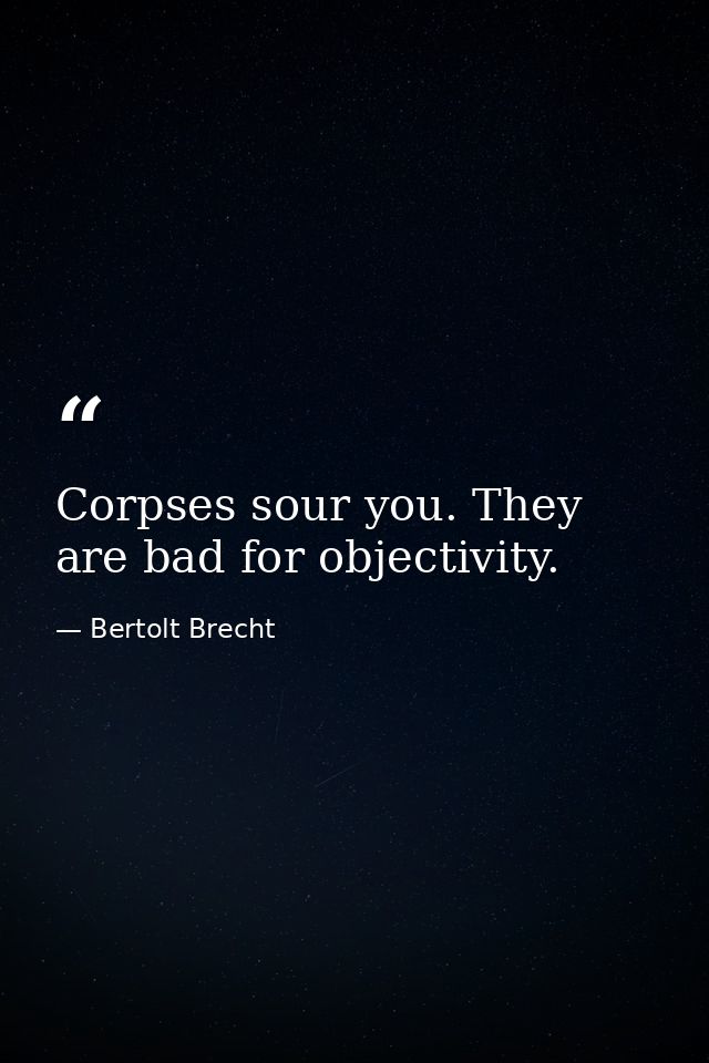 Corpses sour you. They are bad for objectivity. — Bertolt Brecht