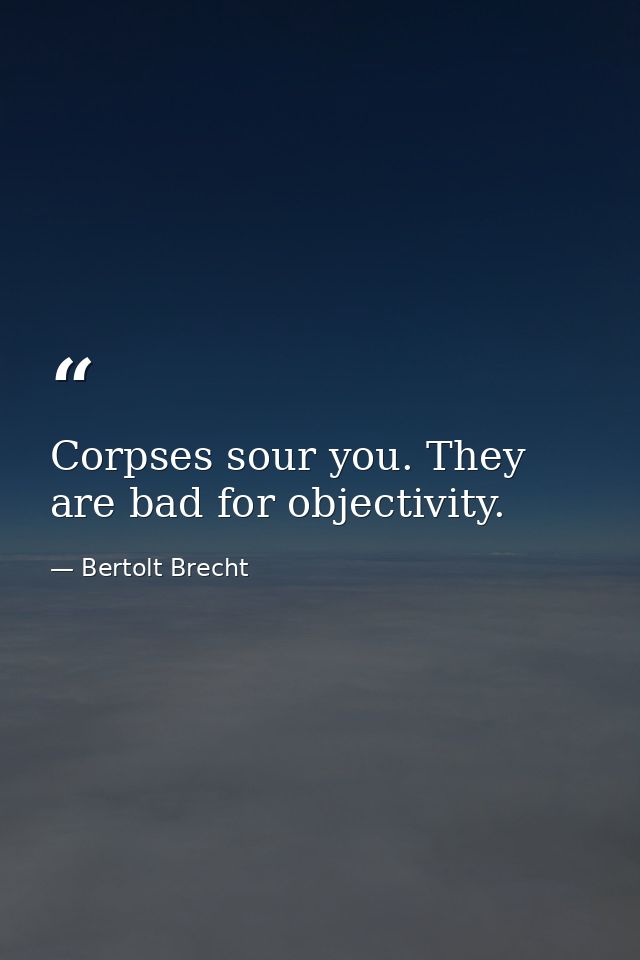 Corpses sour you. They are bad for objectivity. — Bertolt Brecht