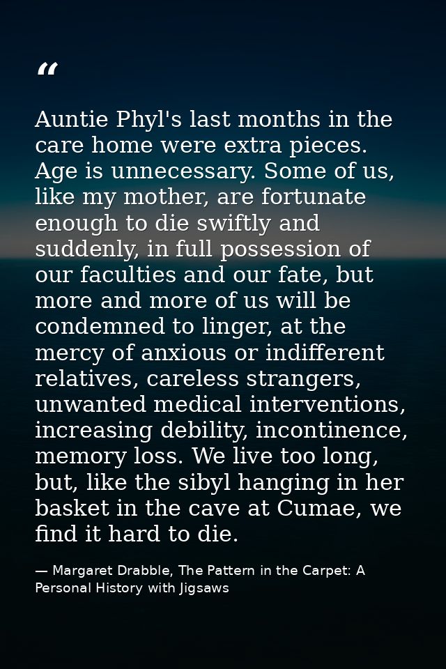 Auntie Phyl's last months in the care home were extra pieces. Age is unnecessary. Some of us, like my mother, are fortun — Margaret Drabble, The Pattern in the Carpet: A Personal History with Jigsaws